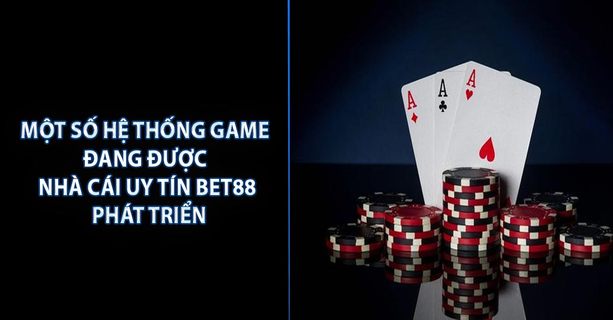 Một số hệ thống game đang được nhà cái uy tín BET88 phát triển